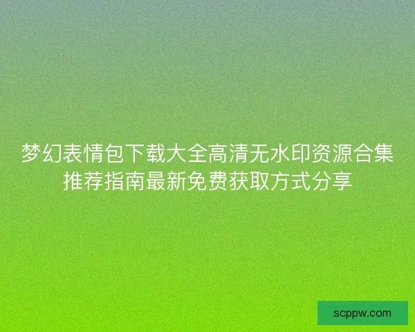 梦幻表情包下载大全高清无水印资源合集推荐指南最新免费获取方式分享