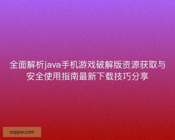 全面解析java手机游戏破解版资源获取与安全使用指南最新下载技巧分享