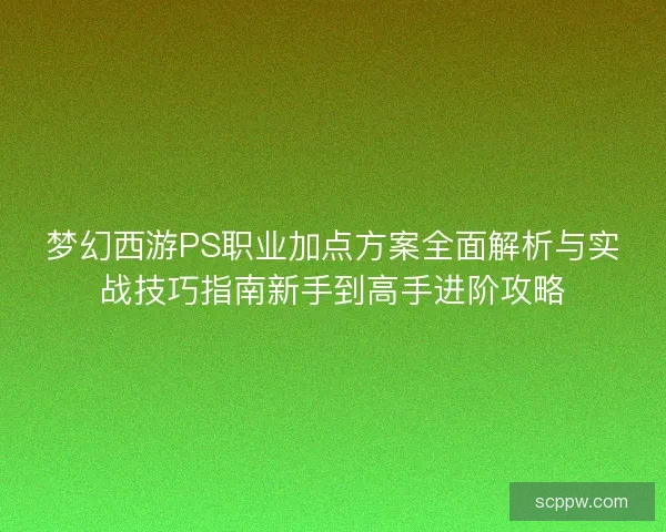 梦幻西游PS职业加点方案全面解析与实战技巧指南新手到高手进阶攻略