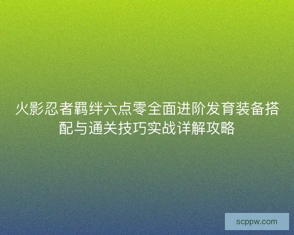 火影忍者羁绊六点零全面进阶发育装备搭配与通关技巧实战详解攻略