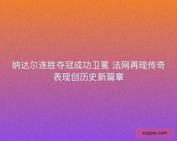 纳达尔连胜夺冠成功卫冕 法网再现传奇表现创历史新篇章