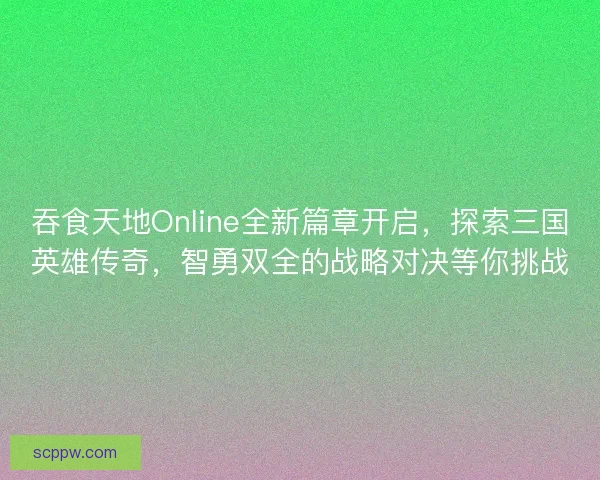 吞食天地Online全新篇章开启，探索三国英雄传奇，智勇双全的战略对决等你挑战