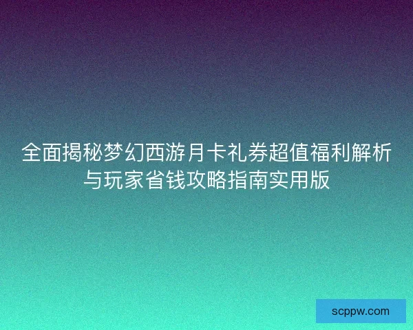 全面揭秘梦幻西游月卡礼券超值福利解析与玩家省钱攻略指南实用版
