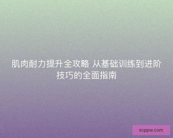 肌肉耐力提升全攻略 从基础训练到进阶技巧的全面指南