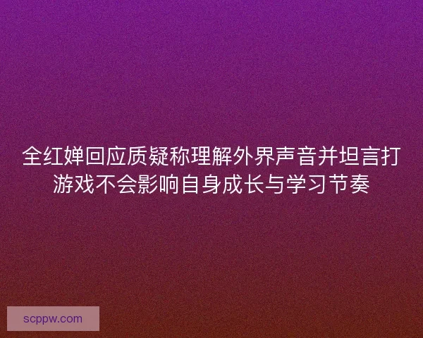 全红婵回应质疑称理解外界声音并坦言打游戏不会影响自身成长与学习节奏