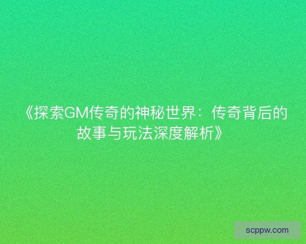 《探索GM传奇的神秘世界：传奇背后的故事与玩法深度解析》