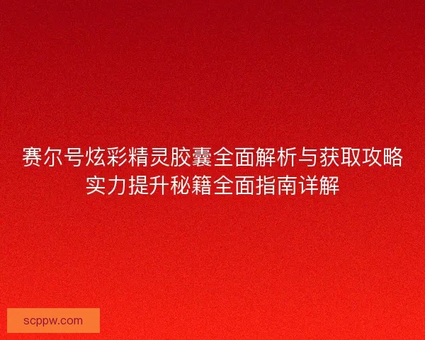 赛尔号炫彩精灵胶囊全面解析与获取攻略实力提升秘籍全面指南详解